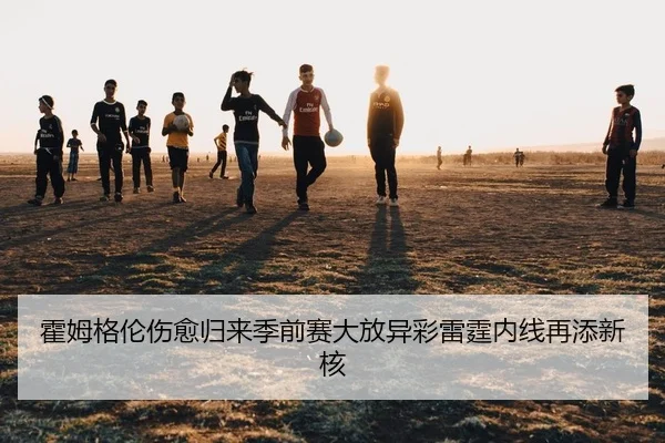 霍姆格伦伤愈归来季前赛大放异彩雷霆内线再添新核